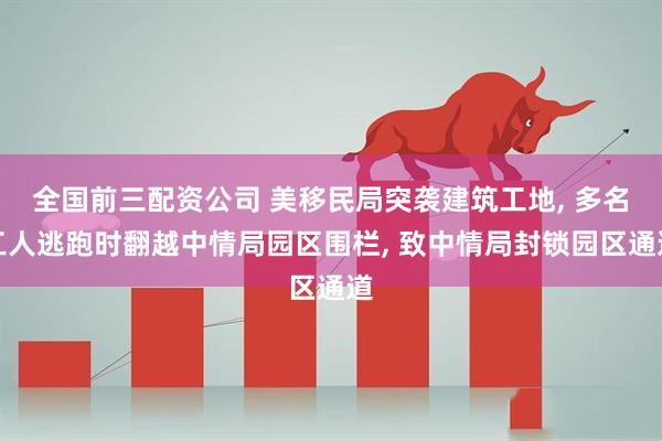 全国前三配资公司 美移民局突袭建筑工地, 多名工人逃跑时翻越中情局园区围栏, 致中情局封锁园区通道