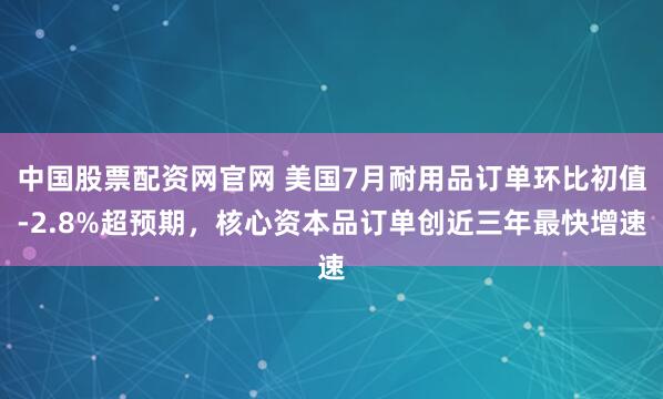 中国股票配资网官网 美国7月耐用品订单环比初值-2.8%超预期，核心资本品订单创近三年最快增速