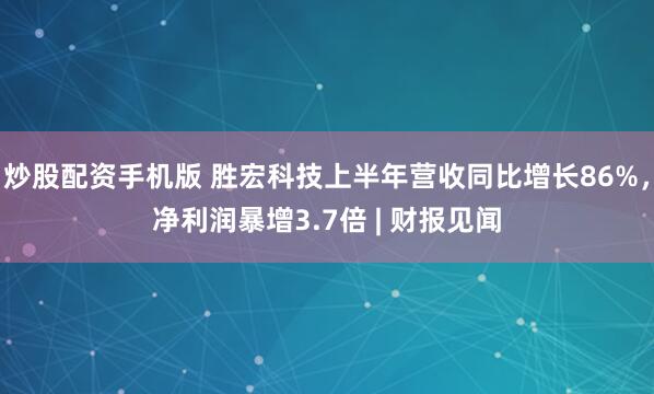 炒股配资手机版 胜宏科技上半年营收同比增长86%，净利润暴增3.7倍 | 财报见闻