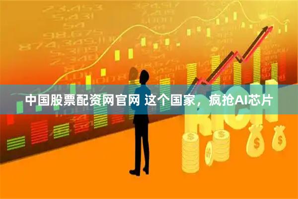 中国股票配资网官网 这个国家，疯抢AI芯片