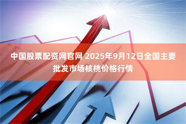中国股票配资网官网 2025年9月12日全国主要批发市场核桃价格行情