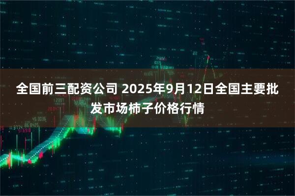 全国前三配资公司 2025年9月12日全国主要批发市场柿子价格行情