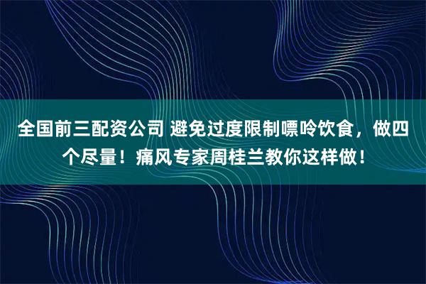 全国前三配资公司 避免过度限制嘌呤饮食，做四个尽量！痛风专家周桂兰教你这样做！