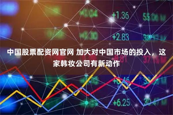 中国股票配资网官网 加大对中国市场的投入，这家韩妆公司有新动作