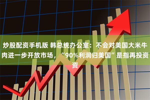 炒股配资手机版 韩总统办公室：不会对美国大米牛肉进一步开放市场，“90%利润归美国”是指再投资