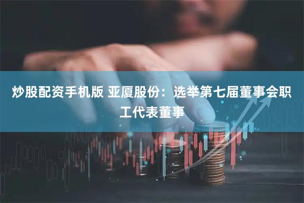 炒股配资手机版 亚厦股份：选举第七届董事会职工代表董事
