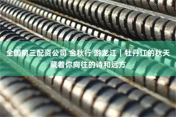 全国前三配资公司 金秋行 游龙江｜牡丹江的秋天藏着你向往的诗和远方