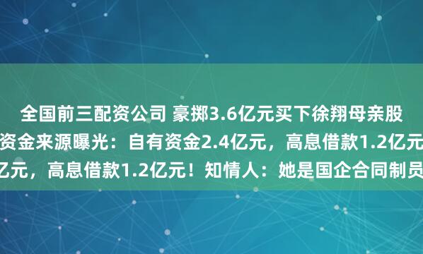 全国前三配资公司 豪掷3.6亿元买下徐翔母亲股权的神秘女子李蓉蓉，资金来源曝光：自有资金2.4亿元，高息借款1.2亿元！知情人：她是国企合同制员工