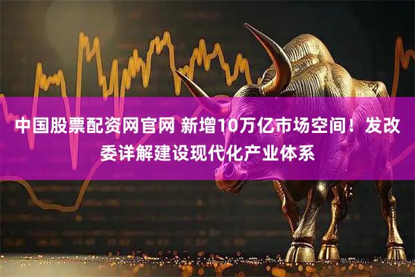 中国股票配资网官网 新增10万亿市场空间！发改委详解建设现代化产业体系