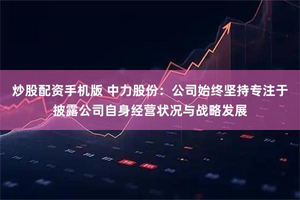 炒股配资手机版 中力股份：公司始终坚持专注于披露公司自身经营状况与战略发展