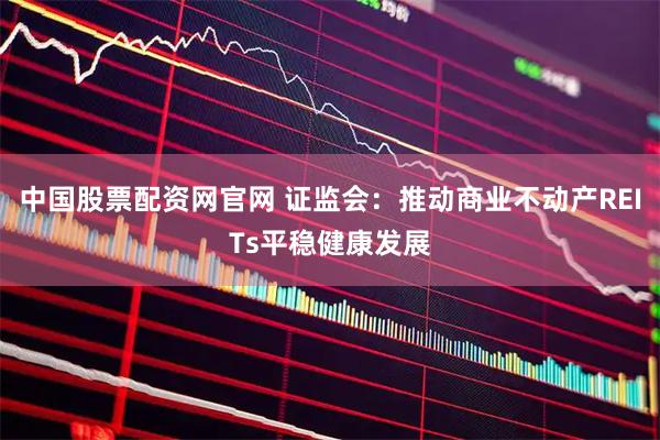 中国股票配资网官网 证监会：推动商业不动产REITs平稳健康发展