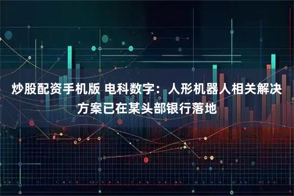 炒股配资手机版 电科数字：人形机器人相关解决方案已在某头部银行落地