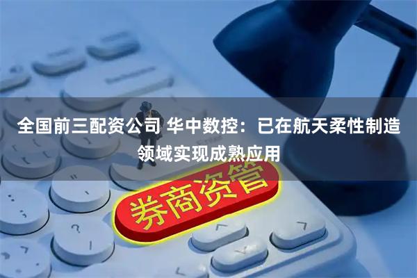全国前三配资公司 华中数控：已在航天柔性制造领域实现成熟应用
