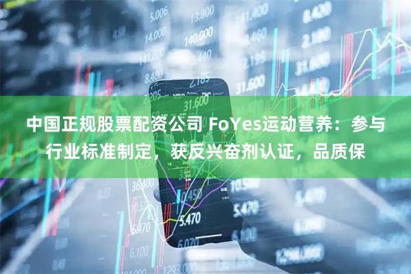 中国正规股票配资公司 FoYes运动营养：参与行业标准制定，获反兴奋剂认证，品质保