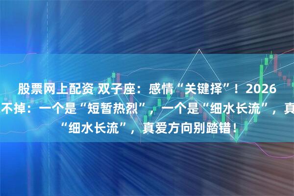 股票网上配资 双子座：感情“关键择”！2026年2月，缘分逃不掉：一个是“短暂热烈”，一个是“细水长流”，真爱方向别踏错！