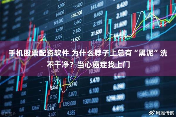 手机股票配资软件 为什么脖子上总有“黑泥”洗不干净？当心癌症找上门