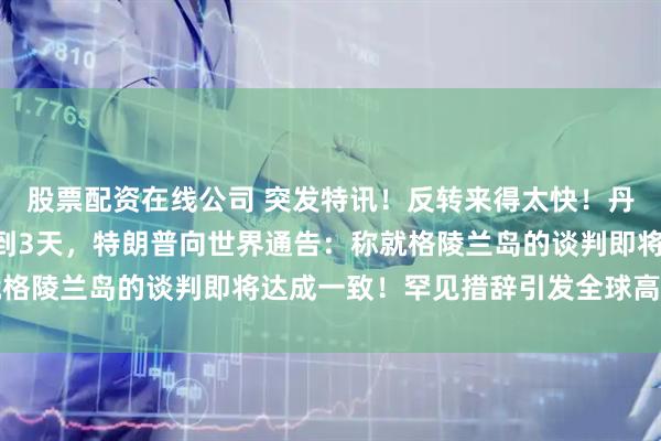 股票配资在线公司 突发特讯！反转来得太快！丹麦首相划下“红线”不到3天，特朗普向世界通告：称就格陵兰岛的谈判即将达成一致！罕见措辞引发全球高度关注
