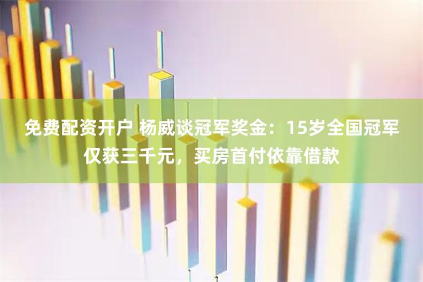 免费配资开户 杨威谈冠军奖金：15岁全国冠军仅获三千元，买房首付依靠借款