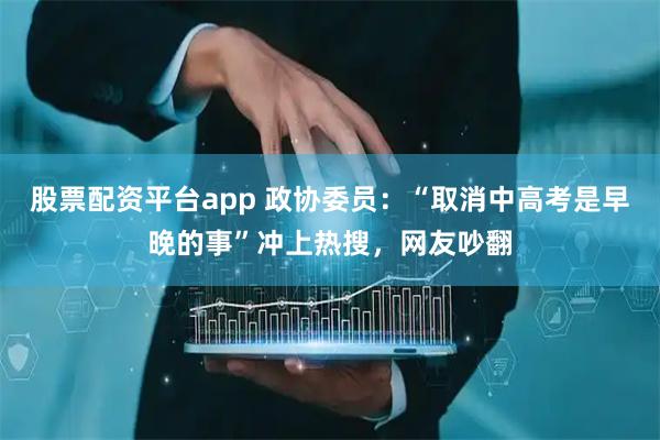 股票配资平台app 政协委员：“取消中高考是早晚的事”冲上热搜，网友吵翻