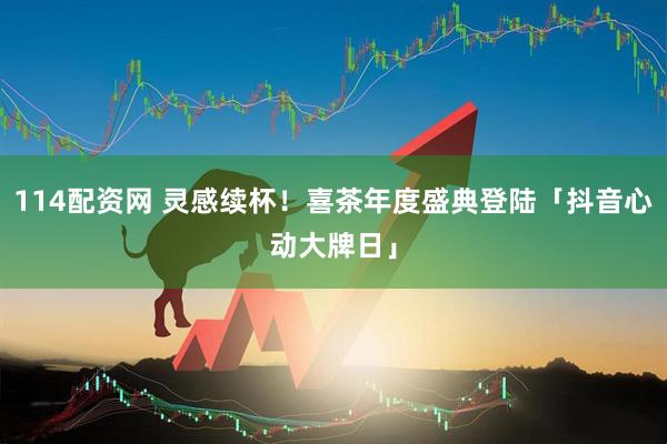 114配资网 灵感续杯！喜茶年度盛典登陆「抖音心动大牌日」