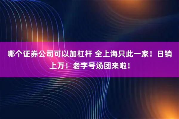 哪个证券公司可以加杠杆 全上海只此一家！日销上万！老字号汤团来啦！