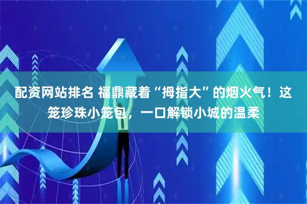 配资网站排名 福鼎藏着“拇指大”的烟火气！这笼珍珠小笼包，一口解锁小城的温柔