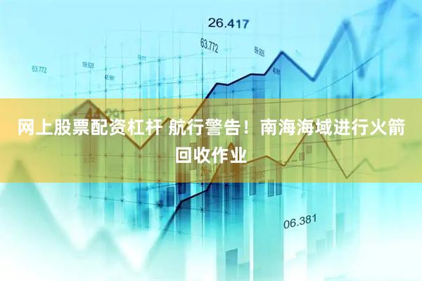 网上股票配资杠杆 航行警告！南海海域进行火箭回收作业