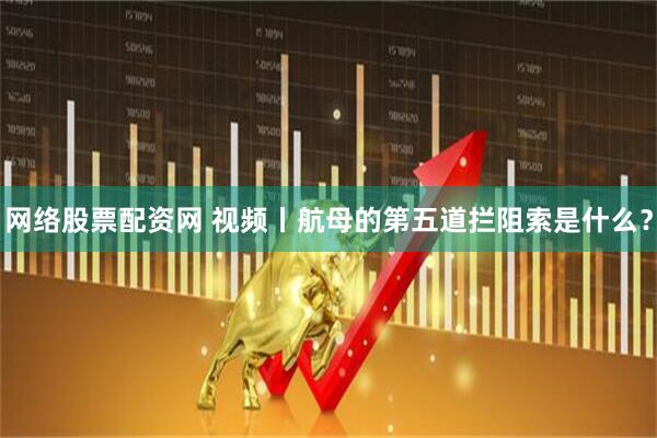 网络股票配资网 视频丨航母的第五道拦阻索是什么？