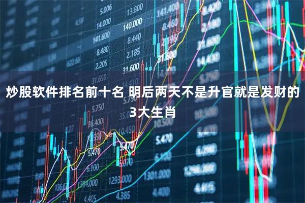 炒股软件排名前十名 明后两天不是升官就是发财的3大生肖
