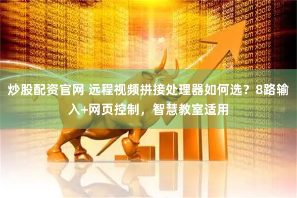 炒股配资官网 远程视频拼接处理器如何选？8路输入+网页控制，智慧教室适用