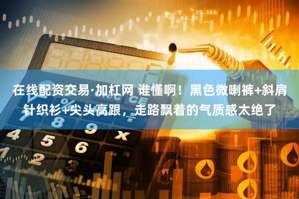 在线配资交易·加杠网 谁懂啊！黑色微喇裤+斜肩针织衫+尖头高跟，走路飘着的气质感太绝了