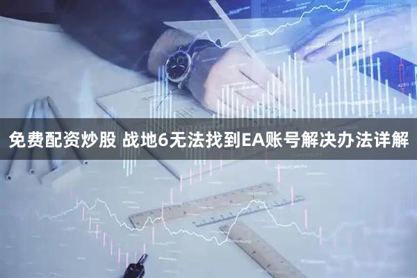免费配资炒股 战地6无法找到EA账号解决办法详解