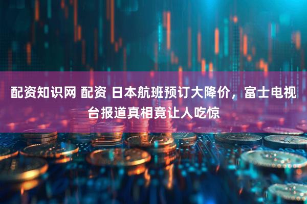 配资知识网 配资 日本航班预订大降价，富士电视台报道真相竟让人吃惊
