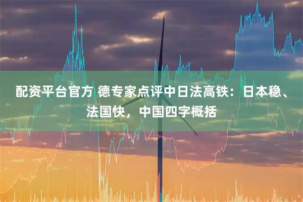配资平台官方 德专家点评中日法高铁：日本稳、法国快，中国四字概括