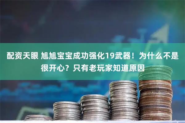 配资天眼 旭旭宝宝成功强化19武器！为什么不是很开心？只有老玩家知道原因