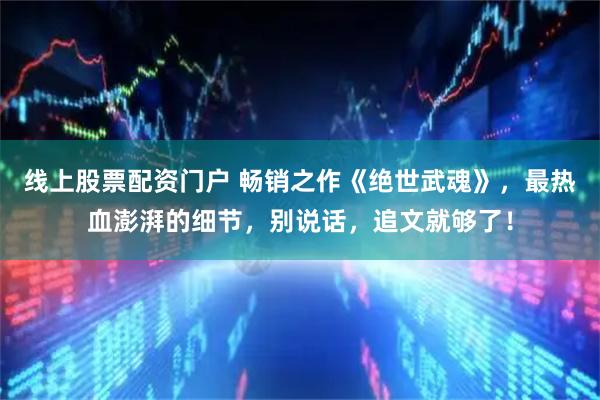 线上股票配资门户 畅销之作《绝世武魂》，最热血澎湃的细节，别说话，追文就够了！