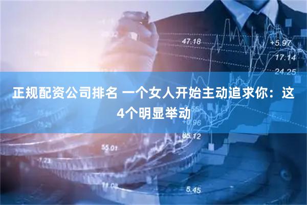 正规配资公司排名 一个女人开始主动追求你：这4个明显举动