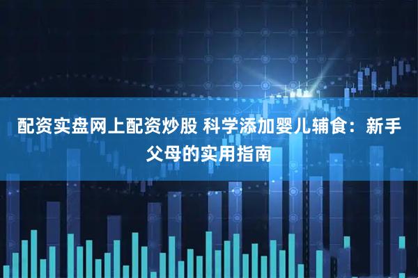 配资实盘网上配资炒股 科学添加婴儿辅食：新手父母的实用指南