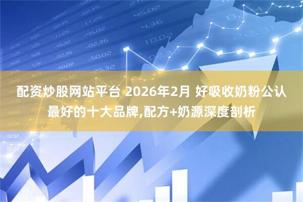 配资炒股网站平台 2026年2月 好吸收奶粉公认最好的十大品牌,配方+奶源深度剖析
