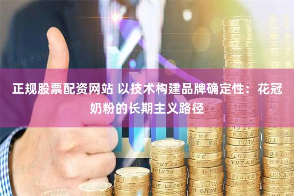 正规股票配资网站 以技术构建品牌确定性：花冠奶粉的长期主义路径
