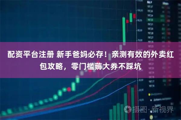 配资平台注册 新手爸妈必存！亲测有效的外卖红包攻略，零门槛薅大券不踩坑