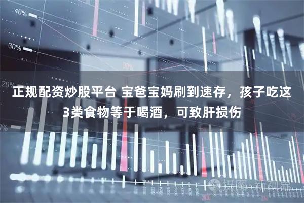 正规配资炒股平台 宝爸宝妈刷到速存，孩子吃这3类食物等于喝酒，可致肝损伤