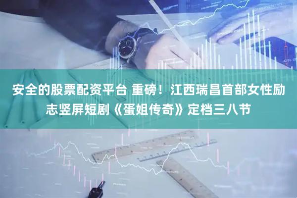 安全的股票配资平台 重磅！江西瑞昌首部女性励志竖屏短剧《蛋姐传奇》定档三八节