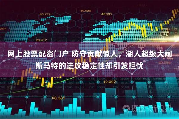 网上股票配资门户 防守贡献惊人，湖人超级大闸斯马特的进攻稳定性却引发担忧