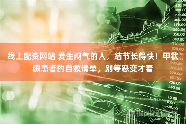 线上配资网站 爱生闷气的人，结节长得快！甲状腺患者的自救清单，别等恶变才看