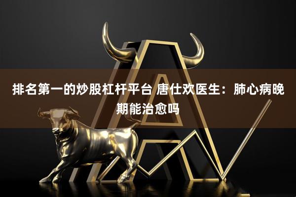排名第一的炒股杠杆平台 唐仕欢医生：肺心病晚期能治愈吗