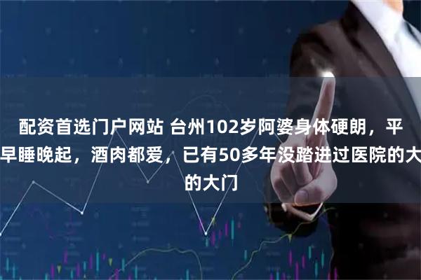 配资首选门户网站 台州102岁阿婆身体硬朗，平时早睡晚起，酒肉都爱，已有50多年没踏进过医院的大门
