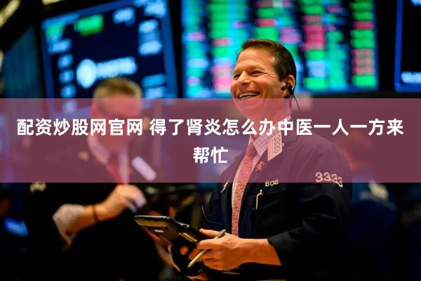 配资炒股网官网 得了肾炎怎么办中医一人一方来帮忙