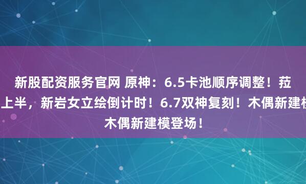 新股配资服务官网 原神：6.5卡池顺序调整！菈乌玛在上半，新岩女立绘倒计时！6.7双神复刻！木偶新建模登场！