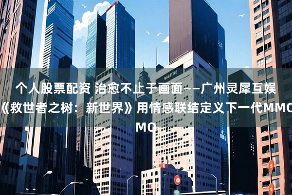 个人股票配资 治愈不止于画面——广州灵犀互娱《救世者之树：新世界》用情感联结定义下一代MMO